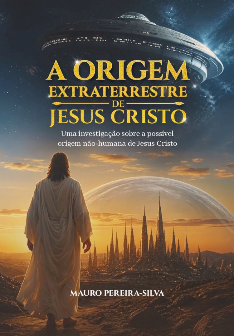 A Origem Extraterrestre de Jesus Cristo, Uma Investigação Sobre a Possível Origem Não-Humana de Jesus Cristo, Mauro Pereira-Silva. Pré-Lançamento!